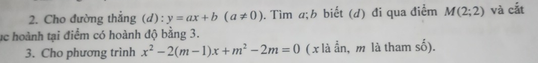 Cho đường thắng (d): y=ax+b(a!= 0). Tìm a;b biết (d) đi qua điểm M(2;2) và cắt 
lc hoành tại điểm có hoành độ bằng 3. 
3. Cho phương trình x^2-2(m-1)x+m^2-2m=0 ( x là ẩn, m là tham số).