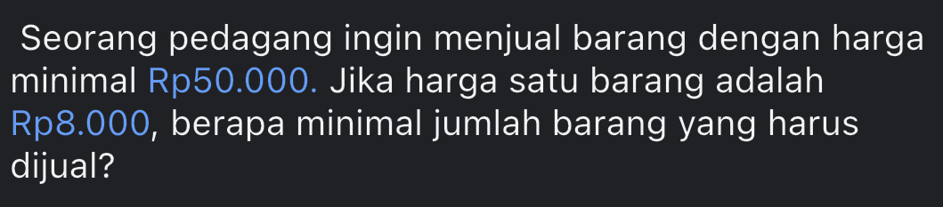 Seorang pedagang ingin menjual barang dengan harga 
minimal Rp50.000. Jika harga satu barang adalah
Rp8.000, berapa minimal jumlah barang yang harus 
dijual?