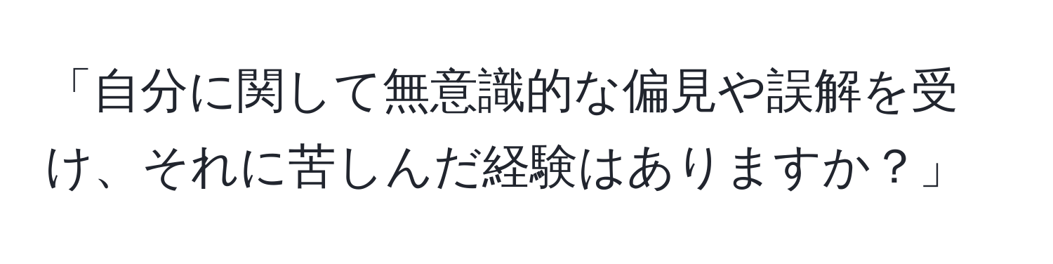 「自分に関して無意識的な偏見や誤解を受け、それに苦しんだ経験はありますか？」