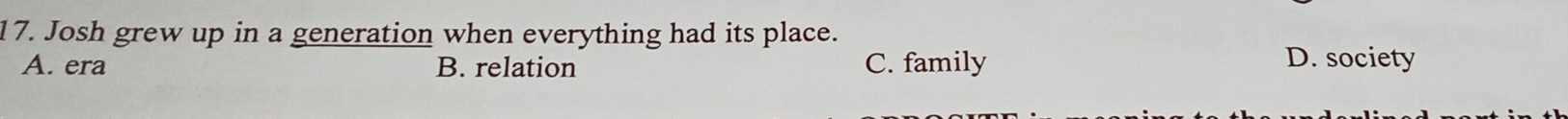 Josh grew up in a generation when everything had its place.
A. era B. relation C. family D. society