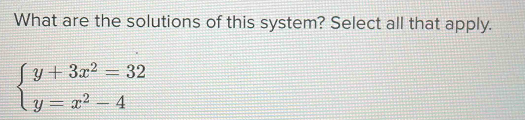 What are the solutions of this system? Select all that apply.
beginarrayl y+3x^2=32 y=x^2-4endarray.