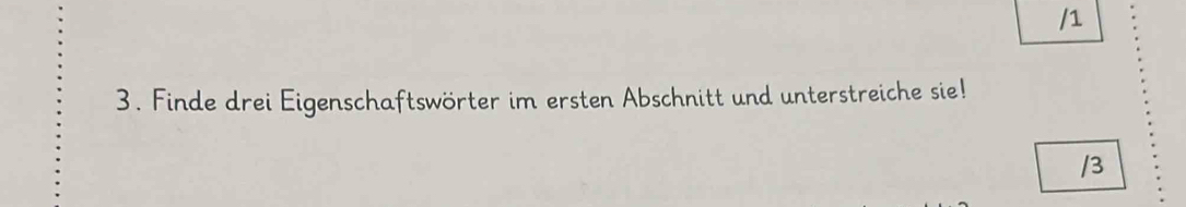 1 
3. Finde drei Eigenschaftswörter im ersten Abschnitt und unterstreiche sie! 
/3