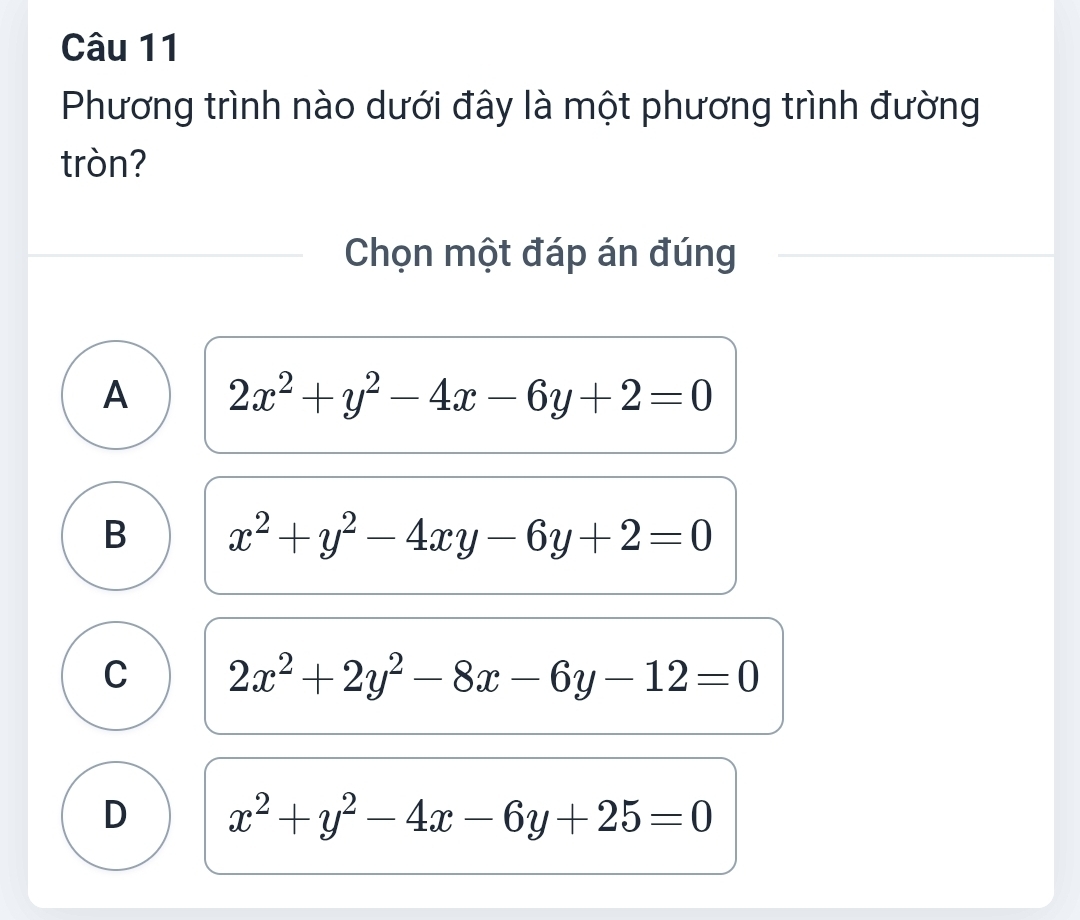 Phương trình nào dưới đây là một phương trình đường
tròn?
Chọn một đáp án đúng
A 2x^2+y^2-4x-6y+2=0
B x^2+y^2-4xy-6y+2=0
C 2x^2+2y^2-8x-6y-12=0
D x^2+y^2-4x-6y+25=0