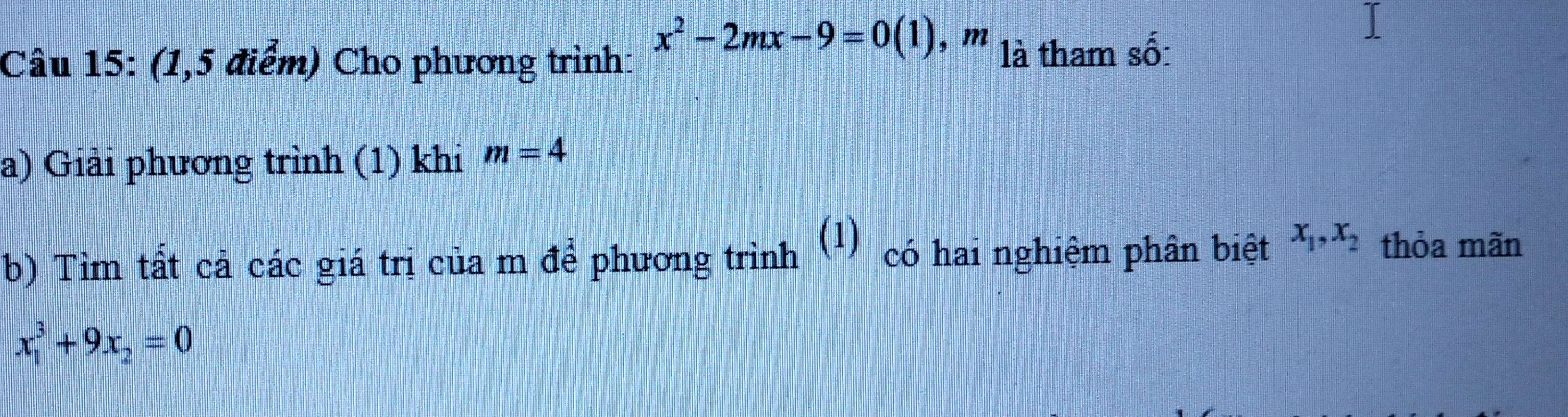 (1,5 điểm) Cho phương trình:
x^2-2mx-9=0(1) , ''' là tham số: 
a) Giải phương trình (1) khi m=4
b) Tìm tất cả các giá trị của m để phương trình (1) có hai nghiệm phân biệt x_1, x_2 thỏa mãn
x_1^(3+9x_2)=0