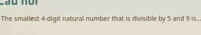 Lau nôi 
The smallest 4 -digit natural number that is divisible by 5 and 9 is...