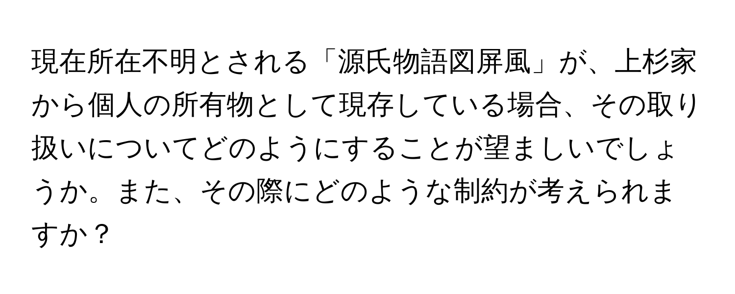 現在所在不明とされる「源氏物語図屏風」が、上杉家から個人の所有物として現存している場合、その取り扱いについてどのようにすることが望ましいでしょうか。また、その際にどのような制約が考えられますか？