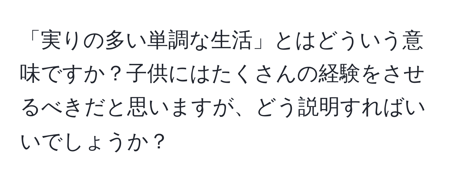 「実りの多い単調な生活」とはどういう意味ですか？子供にはたくさんの経験をさせるべきだと思いますが、どう説明すればいいでしょうか？