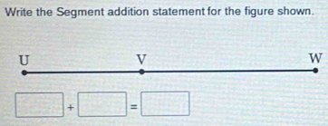 Write the Segment addition statement for the figure shown.
U
V
W
□ +□ =□