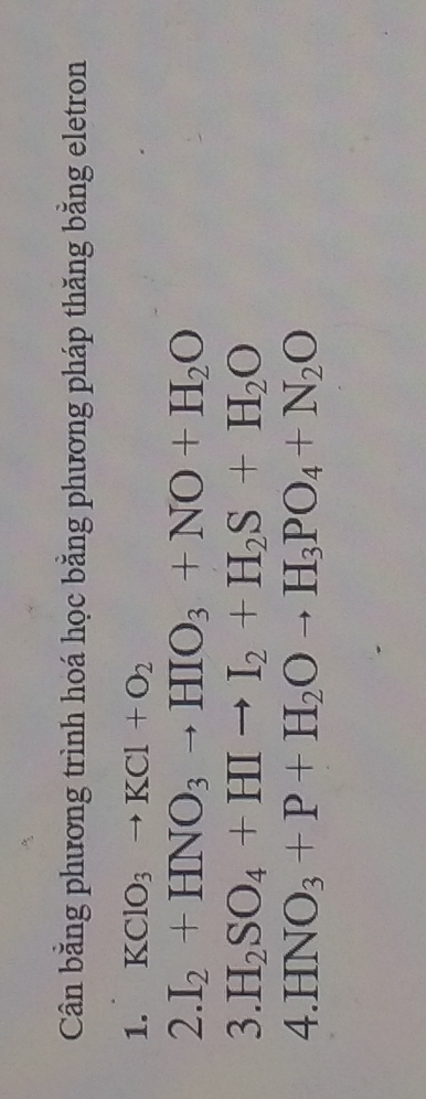 Cn bằng phương trình hoá học bằng phương pháp thăng bằng eletron 
1. KClO_3to KCl+O_2
2. I_2+HNO_3to HIO_3+NO+H_2O
3. H_2SO_4+HIto I_2+H_2S+H_2O
4 HNO_3+P+H_2Oto H_3PO_4+N_2O