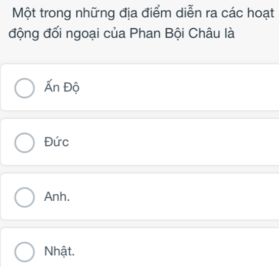 Một trong những địa điểm diễn ra các hoạt
động đối ngoại của Phan Bội Châu là
Ấn Độ
Đức
Anh.
Nhật.