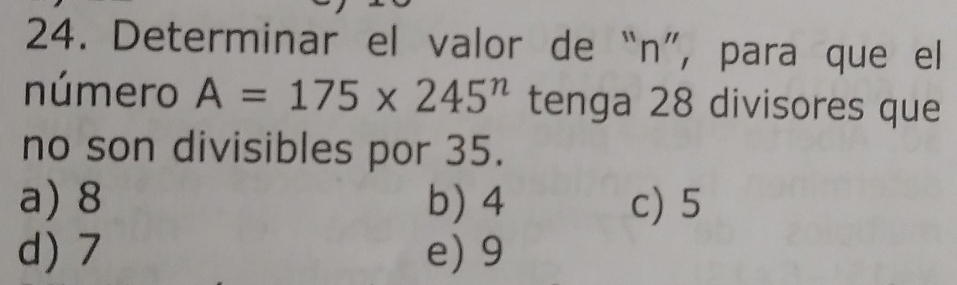 Determinar el valor de “n”, para que el
número A=175* 245^n tenga 28 divisores que
no son divisibles por 35.
a) 8 b) 4 c) 5
d) 7 e) 9