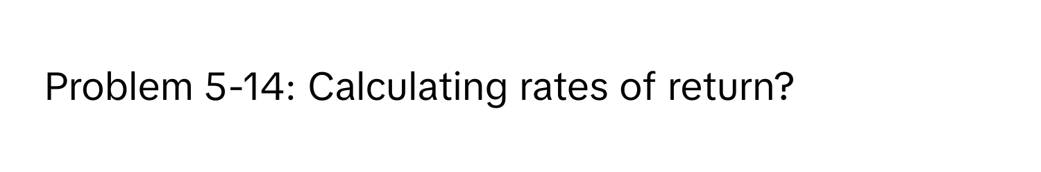 Problem 5-14: Calculating rates of return?