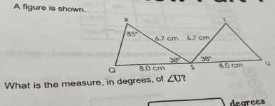 A figure is shown.
What is the measure, in degrees, of ∠ U ?
dearees