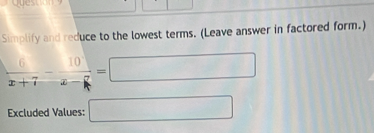 Simplify and reduce to the lowest terms. (Leave answer in factored form.)
 6/x+7 - 10/x-7 =□
Excluded Values: □