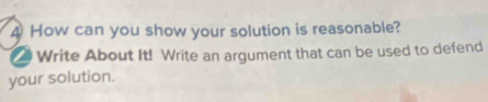 How can you show your solution is reasonable? 
Write About It! Write an argument that can be used to defend 
your solution.