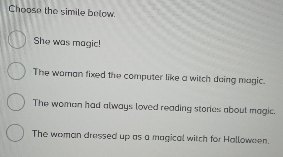 Choose the simile below.
She was magic!
The woman fixed the computer like a witch doing magic.
The woman had always loved reading stories about magic.
The woman dressed up as a magical witch for Halloween.