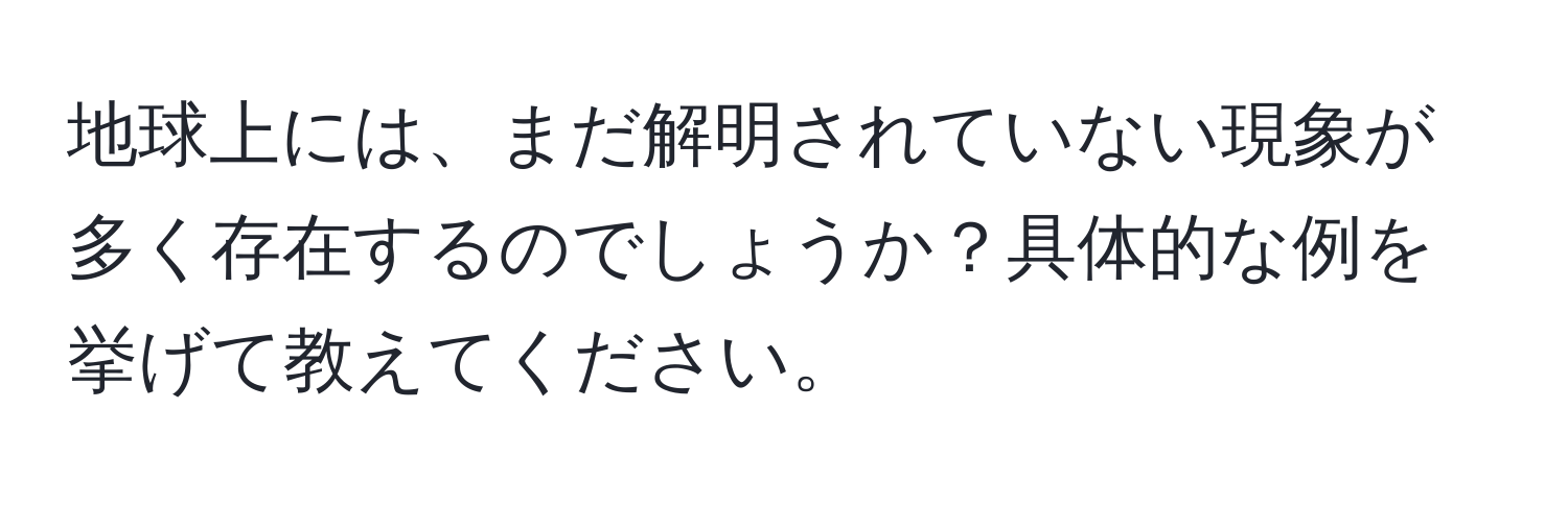 地球上には、まだ解明されていない現象が多く存在するのでしょうか？具体的な例を挙げて教えてください。