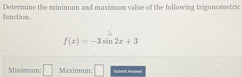 Determine the minimum and maximum value of the following trigonometric 
function.
f(x)=-3sin 2x+3
Minimum: □ Maximum: □ Submit Answer