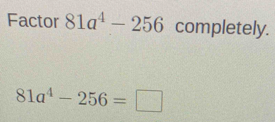 Factor 81a^4-256 completely.
81a^4-256=□