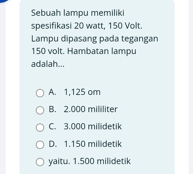 Sebuah lampu memiliki
spesifikasi 20 watt, 150 Volt.
Lampu dipasang pada tegangan
150 volt. Hambatan lampu
adalah...
A. 1,125 om
B. 2.000 mililiter
C. 3.000 milidetik
D. 1.150 milidetik
yaitu. 1.500 milidetik