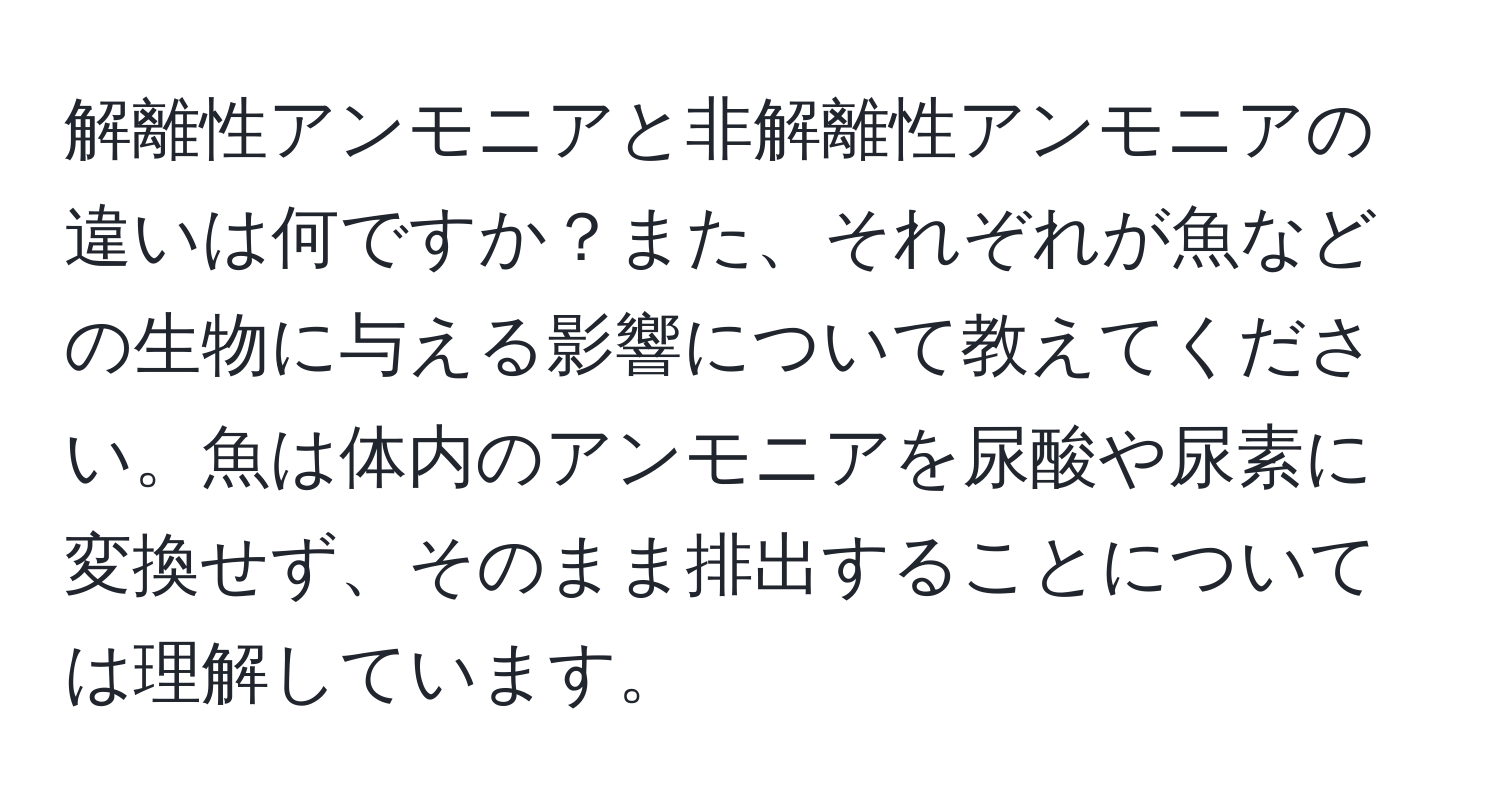 解離性アンモニアと非解離性アンモニアの違いは何ですか？また、それぞれが魚などの生物に与える影響について教えてください。魚は体内のアンモニアを尿酸や尿素に変換せず、そのまま排出することについては理解しています。