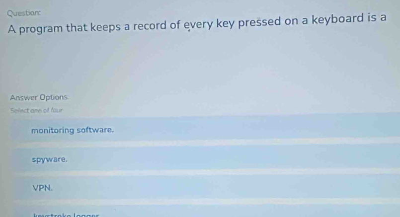 A program that keeps a record of every key pressed on a keyboard is a
Answer Options
Select one of four
monitoring software.
spyware.
VPN.