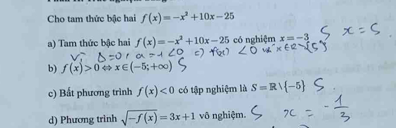 Cho tam thức bậc hai f(x)=-x^2+10x-25
a) Tam thức bậc hai f(x)=-x^2+10x-25 có nghiệm x=-3
b) f(x)>0 x∈ (-5;+∈fty )
c) Bất phương trình f(x)<0</tex> có tập nghiệm là S=Rvee  -5
d) Phương trình sqrt(-f(x))=3x+1 vô nghiệm.