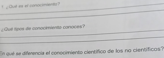 ¿ Qué es el conocimiento? 
_ 
_ 
¿Qué tipos de conocimiento conoces? 
_ 
En qué se diferencia el conocimiento científico de los no científicos?