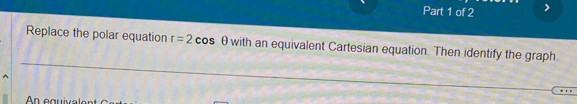 Replace the polar equation r=2cos θ with an equivalent Cartesian equation. Then identify the graph. 
An equivalent