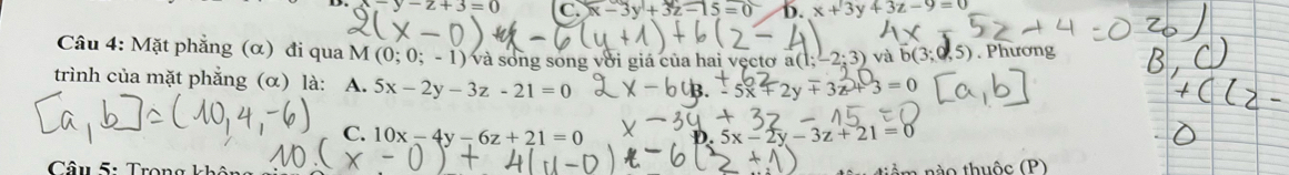 ∵ y-z+3=0 C x-3y+3z-15=0 b. x+3y+3z-9=0
Câu 4: Mặt phẳng (α) đi qua M (0;0;-1) và song song với giá của hai vẹctơa a(1;-2;3) và b(3;0,5). Phương
trình của mặt phẳng (α) là: A. 5x-2y-3z-21=0
overline +3z+3=0
C. 10x-4y-6z+21=0
5x-2y-3z+21=0
Câu 5: Trong m nào thuộc (P)