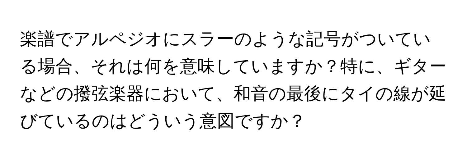 楽譜でアルペジオにスラーのような記号がついている場合、それは何を意味していますか？特に、ギターなどの撥弦楽器において、和音の最後にタイの線が延びているのはどういう意図ですか？