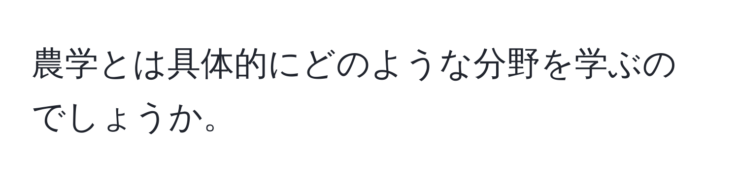 農学とは具体的にどのような分野を学ぶのでしょうか。