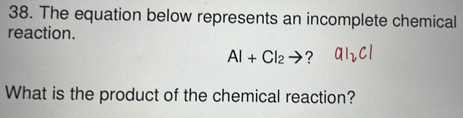 The equation below represents an incomplete chemical 
reaction.
Al+Cl_2to ? 
What is the product of the chemical reaction?