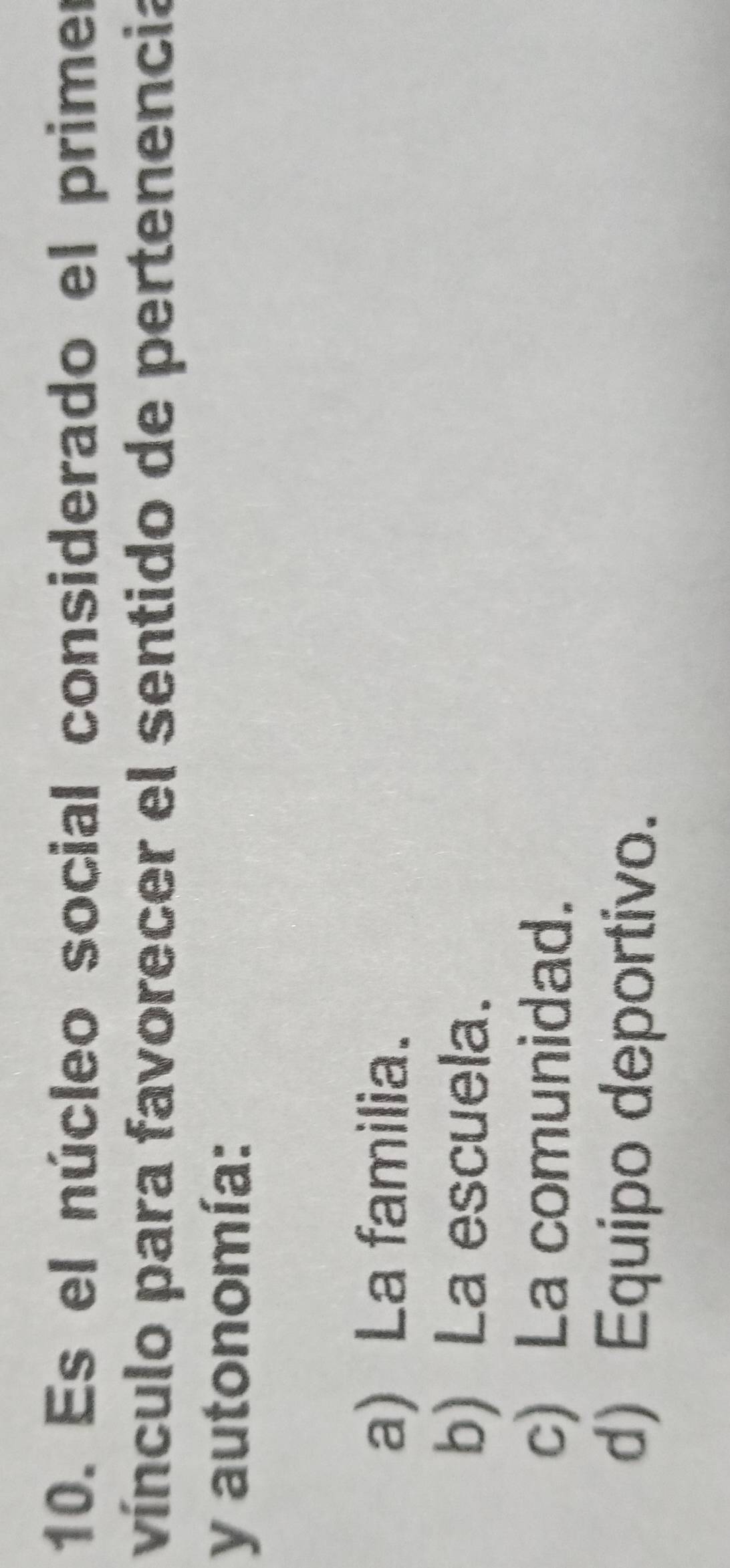 Es el núcleo social considerado el primer
vínculo para favorecer el sentido de pertenencia
y autonomía:
a) La familia.
b) La escuela.
c) La comunidad.
d) Equipo deportivo.