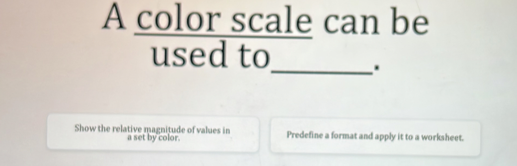 A color scale can be 
_ 
used to 
Show the relative magnitude of values in Predefine a format and apply it to a worksheet. 
a set by color.