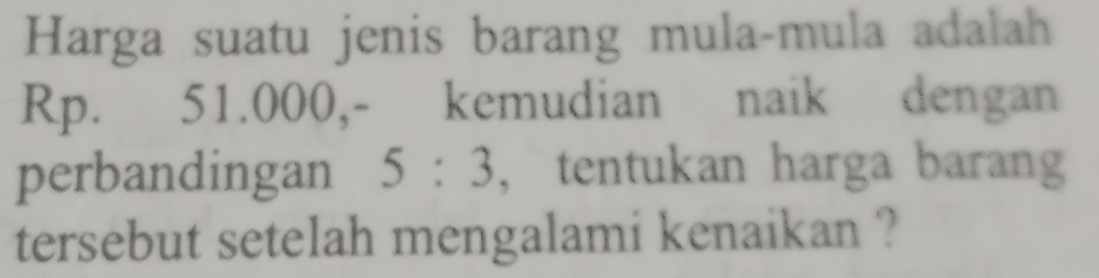 Harga suatu jenis barang mula-mula adalah
Rp. 51.000,- kemudian naik dengan 
perbandingan 5:3 ， tentukan harga barang 
tersebut setelah mengalami kenaikan ?