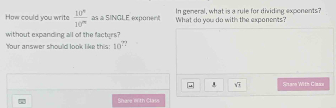 In general, what is a rule for dividing exponents? 
How could you write  10^n/10^m  as a SINGLE exponent What do you do with the exponents? 
without expanding all of the factqrs? 
Your answer should look like this: 10^?
sqrt(± ) Share With Class 
Share With Class