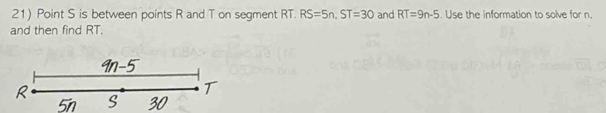 Point S is between points R and T on segment RT. RS=5n, ST=30 and RT=9n-5. Use the information to solve for n, 
and then find RT.