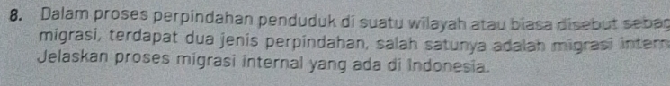 Dalam proses perpindahan penduduk di suatu wilayah atau biasa disebut sebag 
migrasí, terdapat dua jenis perpindahan, salah satunya adalah migrasi intern 
Jelaskan proses migrasi internal yang ada di Indonesia.