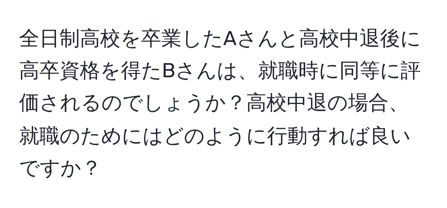 全日制高校を卒業したAさんと高校中退後に高卒資格を得たBさんは、就職時に同等に評価されるのでしょうか？高校中退の場合、就職のためにはどのように行動すれば良いですか？