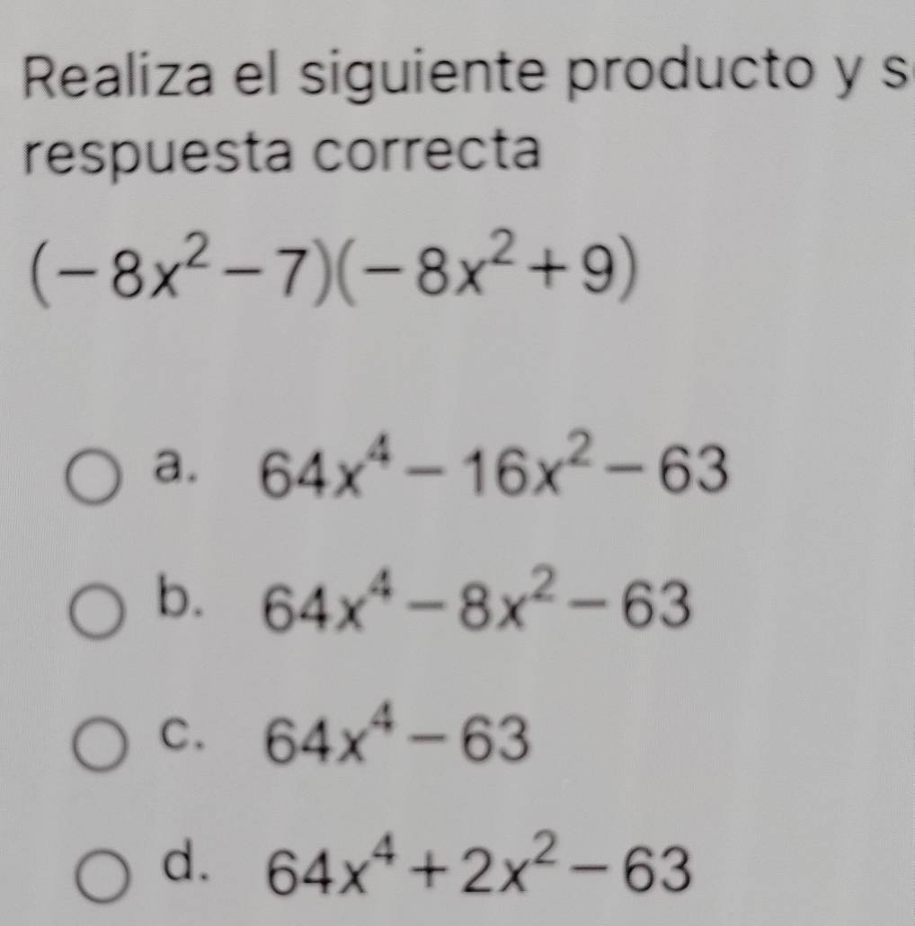 Realiza el siguiente producto y s
respuesta correcta
(-8x^2-7)(-8x^2+9)
a. 64x^4-16x^2-63
b. 64x^4-8x^2-63
C. 64x^4-63
d. 64x^4+2x^2-63