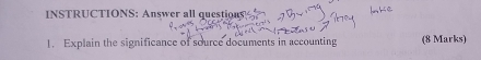 INSTRUCTIONS: Answer all question 
1. Explain the significance of source documents in accounting (8 Marks)