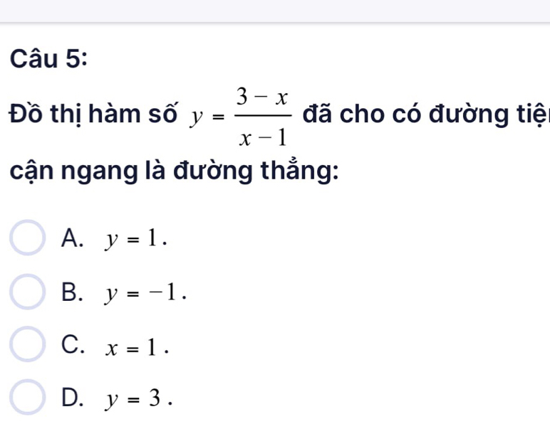 Đồ thị hàm số y= (3-x)/x-1  đã cho có đường tiệ
cận ngang là đường thẳng:
A. y=1.
B. y=-1.
C. x=1.
D. y=3.