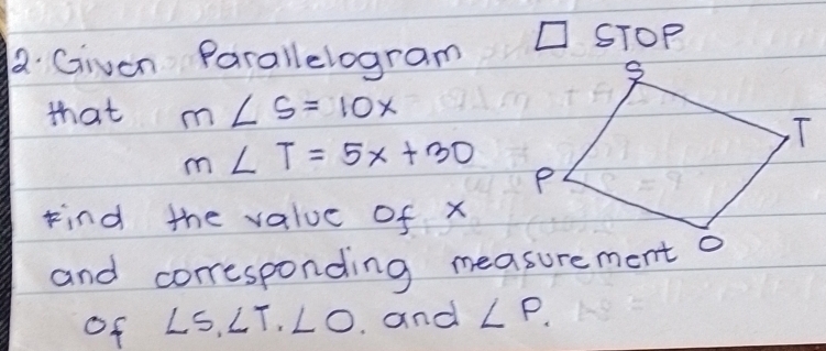 STOP 
a Given Parallelogram 
that m∠ S=10x
m∠ T=5x+30
Find the value of x
and corresponding measurement o 
of ∠ S, ∠ T, ∠ O and ∠ P.