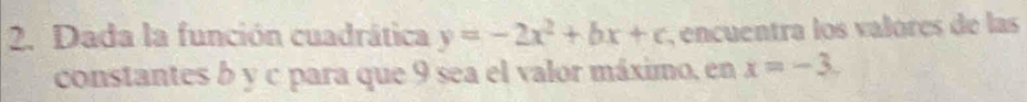 Dada la función cuadrática y=-2x^2+bx+c , encuentra los valores de las 
constantes b y c para que 9 sea el valor máximo, en x=-3.