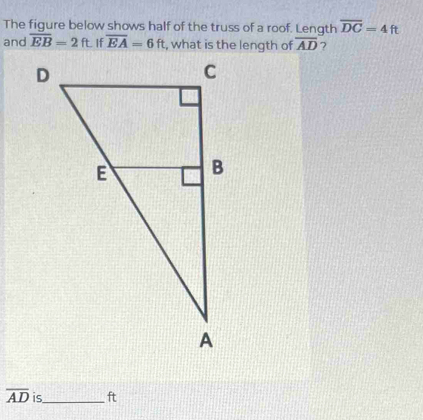 The figure below shows half of the truss of a roof. Length overline DC=4ft
and overline EB=2ft overline EA=6ft overline AD ?
overline AD is_ ft