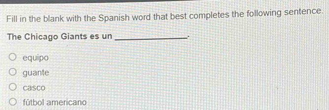 Fill in the blank with the Spanish word that best completes the following sentence.
The Chicago Giants es un _.
equipo
guante
casco
fútbol americano