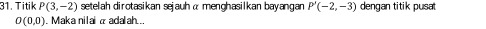 Titik P(3,-2) setelah dirotasikan sejauh α menghasilkan bayangan P'(-2,-3) dengan titik pusat
O(0,0). Maka nilai α adalah..