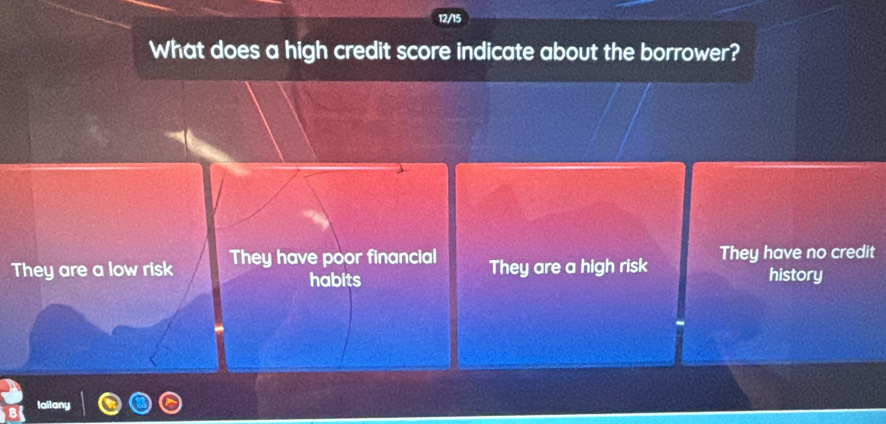 12/15
What does a high credit score indicate about the borrower?
They are a low risk They have poor financial They are a high risk They have no credit
habits history
lailany