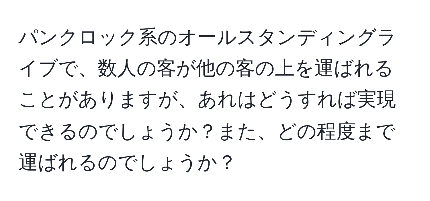 パンクロック系のオールスタンディングライブで、数人の客が他の客の上を運ばれることがありますが、あれはどうすれば実現できるのでしょうか？また、どの程度まで運ばれるのでしょうか？